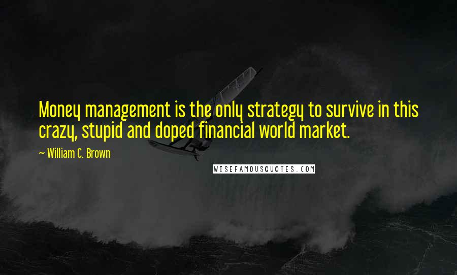 William C. Brown Quotes: Money management is the only strategy to survive in this crazy, stupid and doped financial world market.