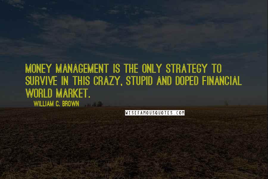 William C. Brown Quotes: Money management is the only strategy to survive in this crazy, stupid and doped financial world market.