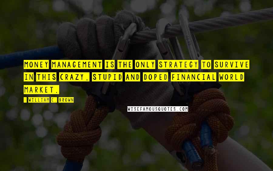 William C. Brown Quotes: Money management is the only strategy to survive in this crazy, stupid and doped financial world market.