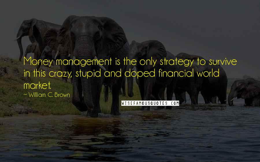 William C. Brown Quotes: Money management is the only strategy to survive in this crazy, stupid and doped financial world market.
