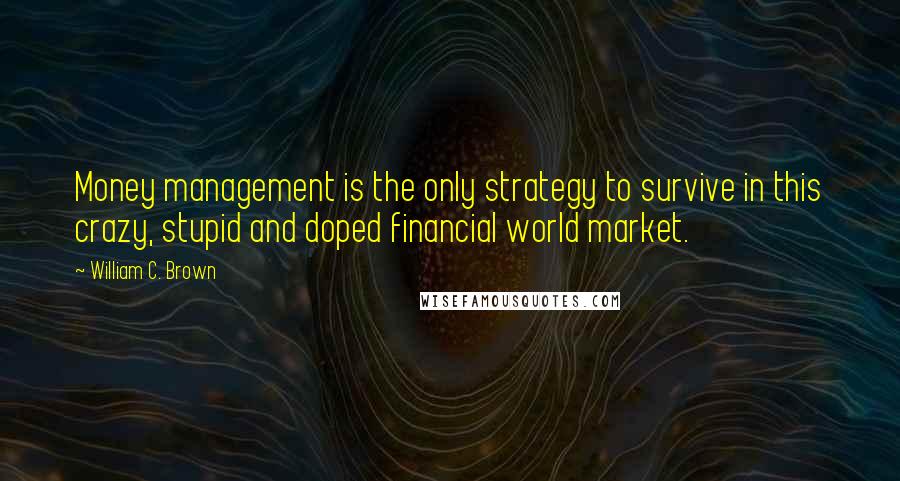 William C. Brown Quotes: Money management is the only strategy to survive in this crazy, stupid and doped financial world market.