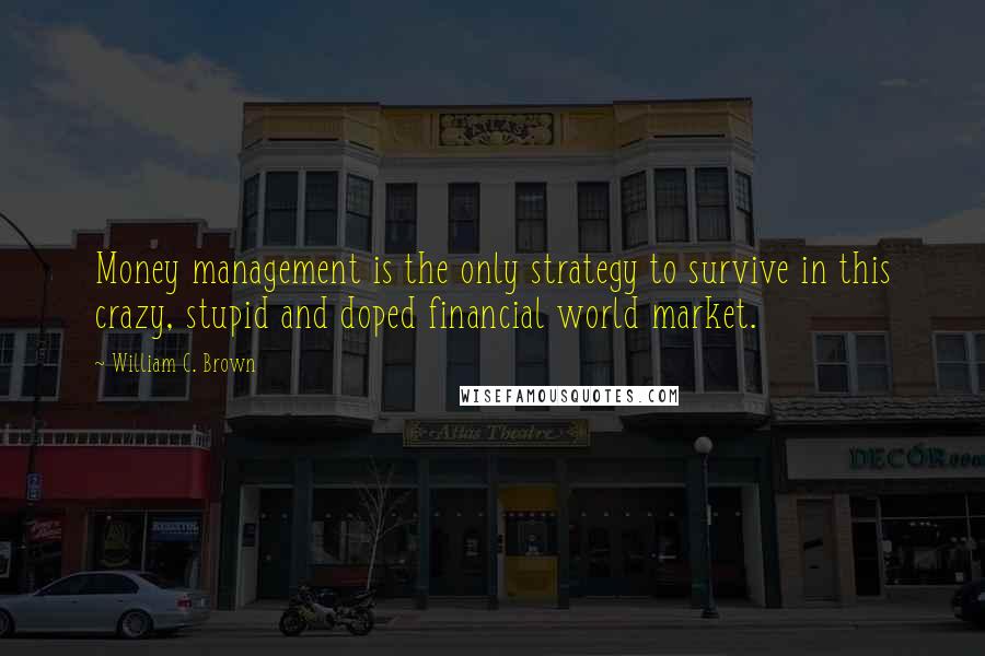 William C. Brown Quotes: Money management is the only strategy to survive in this crazy, stupid and doped financial world market.