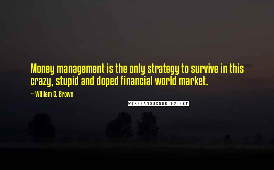 William C. Brown Quotes: Money management is the only strategy to survive in this crazy, stupid and doped financial world market.
