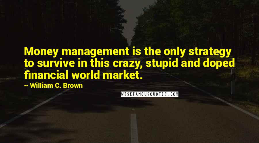 William C. Brown Quotes: Money management is the only strategy to survive in this crazy, stupid and doped financial world market.