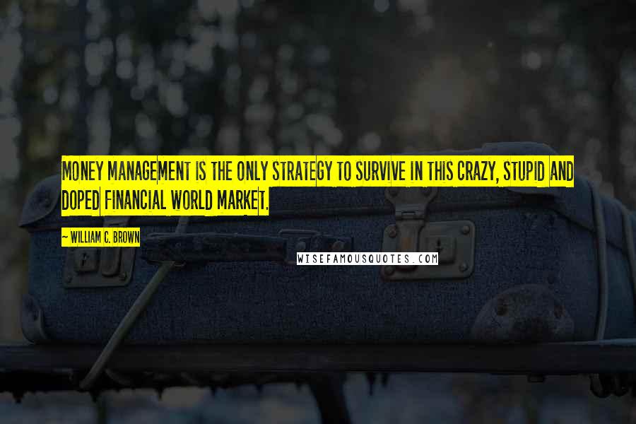 William C. Brown Quotes: Money management is the only strategy to survive in this crazy, stupid and doped financial world market.