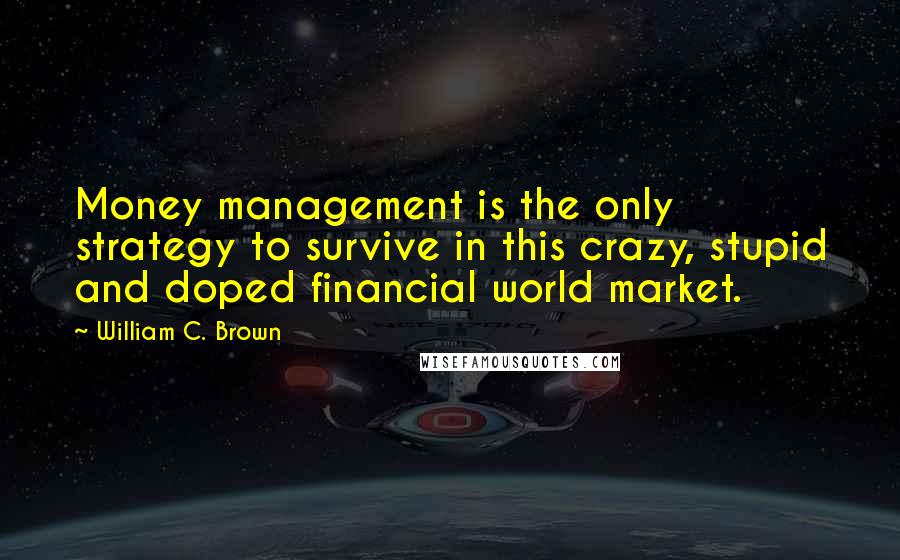 William C. Brown Quotes: Money management is the only strategy to survive in this crazy, stupid and doped financial world market.