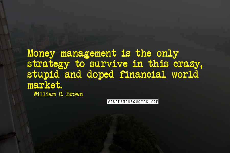 William C. Brown Quotes: Money management is the only strategy to survive in this crazy, stupid and doped financial world market.