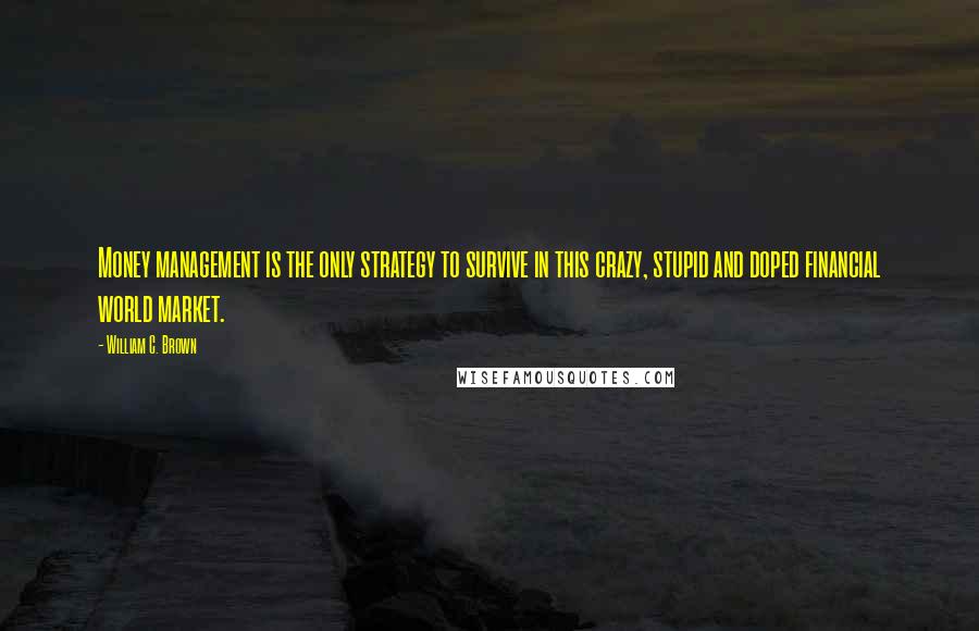 William C. Brown Quotes: Money management is the only strategy to survive in this crazy, stupid and doped financial world market.