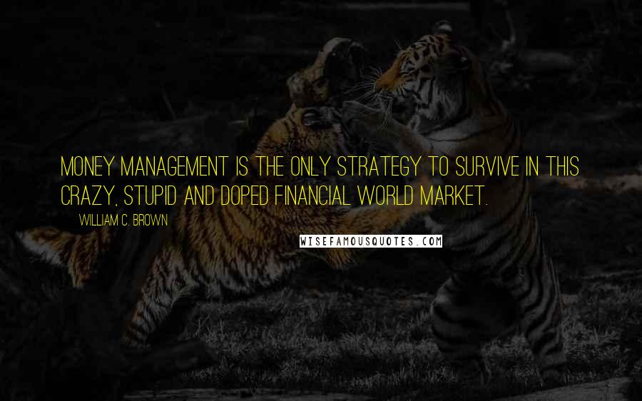 William C. Brown Quotes: Money management is the only strategy to survive in this crazy, stupid and doped financial world market.