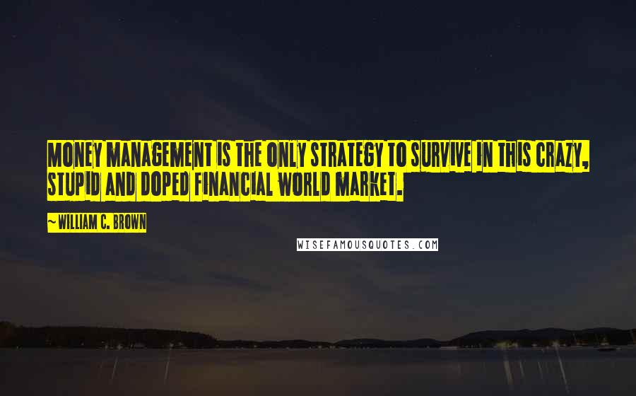 William C. Brown Quotes: Money management is the only strategy to survive in this crazy, stupid and doped financial world market.