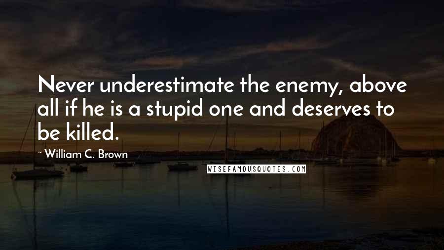 William C. Brown Quotes: Never underestimate the enemy, above all if he is a stupid one and deserves to be killed.