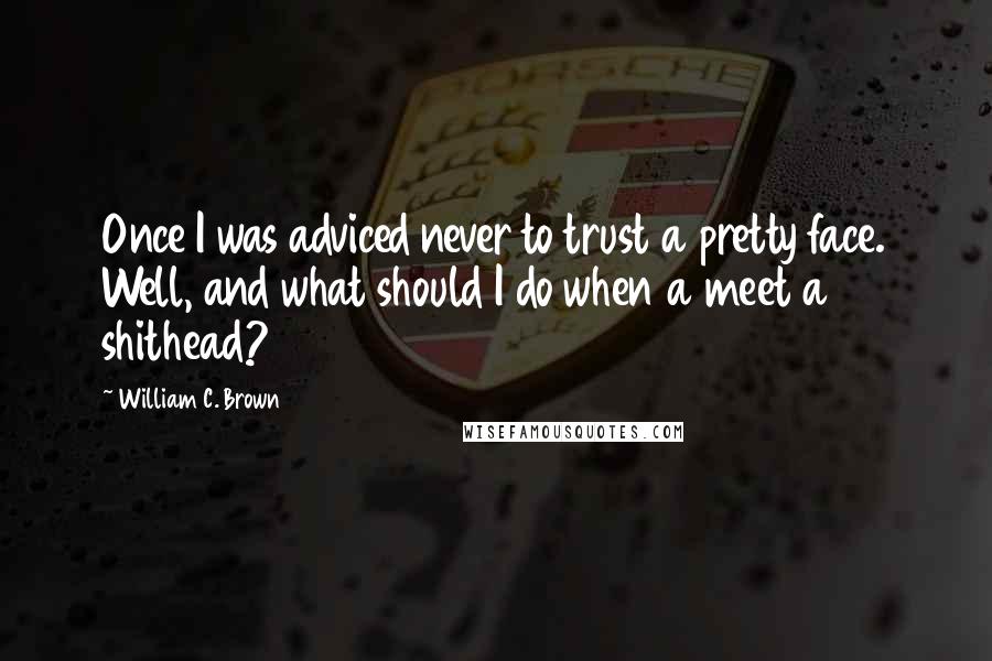 William C. Brown Quotes: Once I was adviced never to trust a pretty face. Well, and what should I do when a meet a shithead?