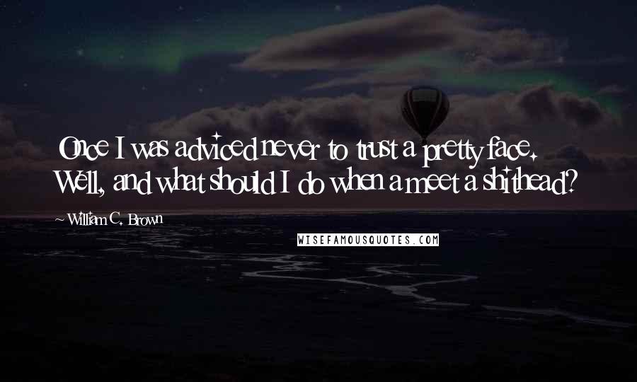 William C. Brown Quotes: Once I was adviced never to trust a pretty face. Well, and what should I do when a meet a shithead?