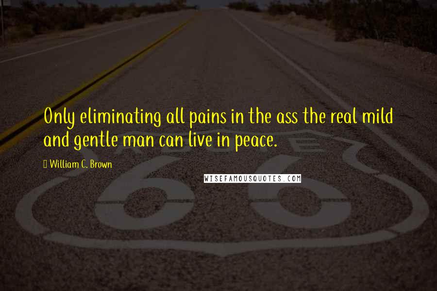 William C. Brown Quotes: Only eliminating all pains in the ass the real mild and gentle man can live in peace.