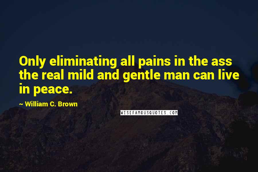 William C. Brown Quotes: Only eliminating all pains in the ass the real mild and gentle man can live in peace.