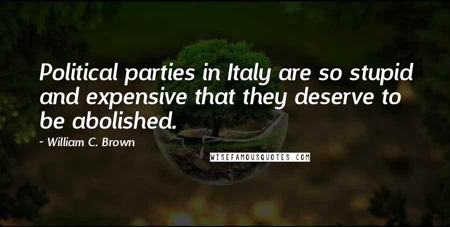 William C. Brown Quotes: Political parties in Italy are so stupid and expensive that they deserve to be abolished.