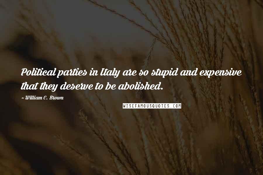 William C. Brown Quotes: Political parties in Italy are so stupid and expensive that they deserve to be abolished.