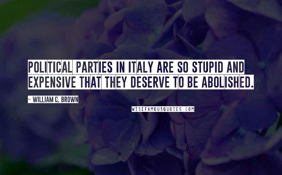 William C. Brown Quotes: Political parties in Italy are so stupid and expensive that they deserve to be abolished.
