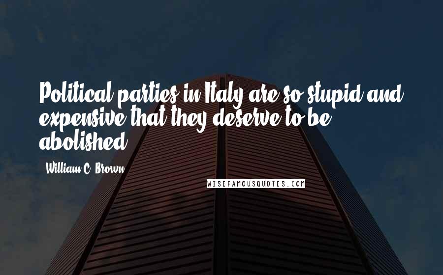 William C. Brown Quotes: Political parties in Italy are so stupid and expensive that they deserve to be abolished.