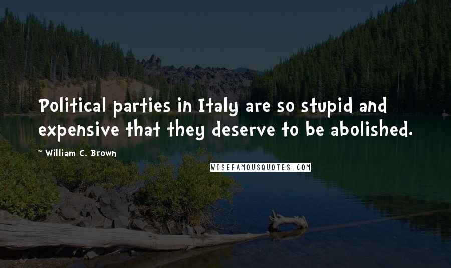 William C. Brown Quotes: Political parties in Italy are so stupid and expensive that they deserve to be abolished.