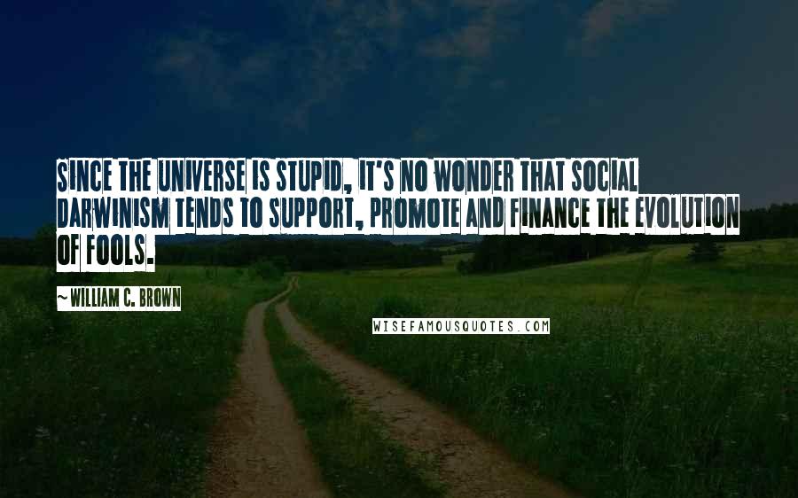 William C. Brown Quotes: Since the universe is stupid, it's no wonder that social Darwinism tends to support, promote and finance the evolution of fools.