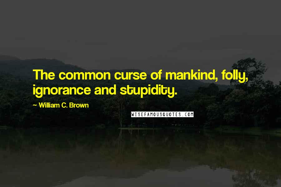 William C. Brown Quotes: The common curse of mankind, folly, ignorance and stupidity.