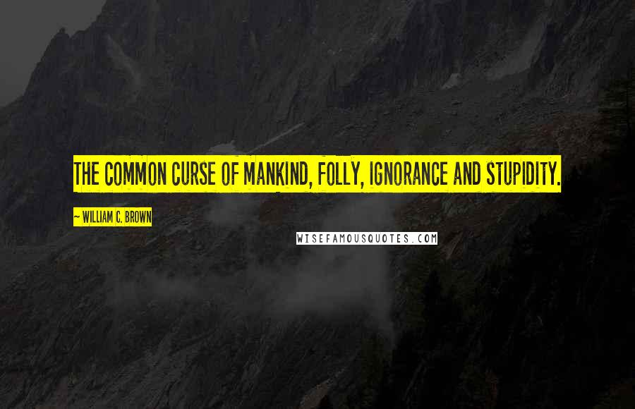 William C. Brown Quotes: The common curse of mankind, folly, ignorance and stupidity.