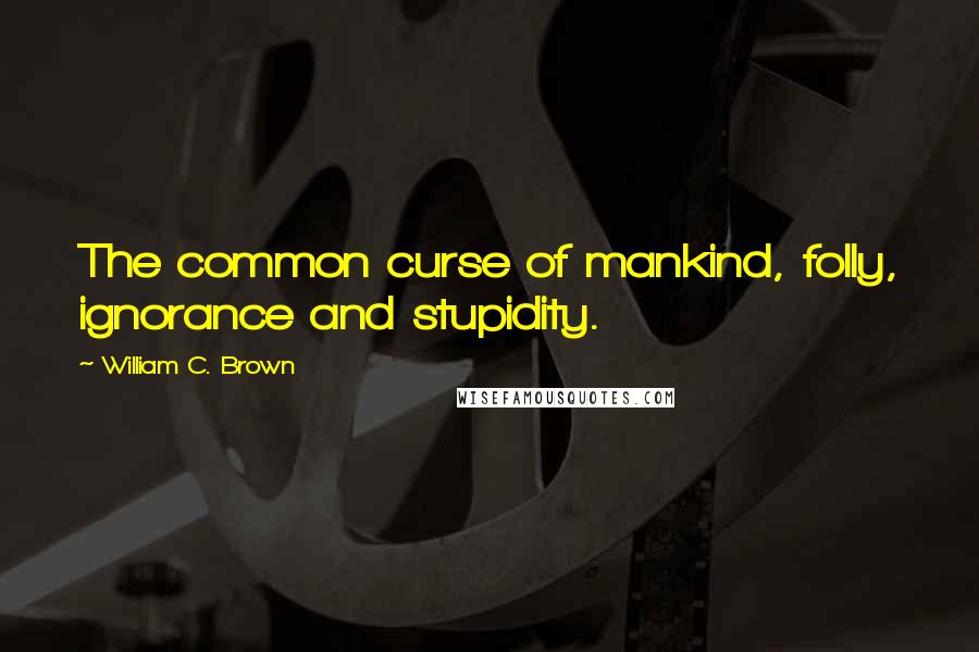 William C. Brown Quotes: The common curse of mankind, folly, ignorance and stupidity.