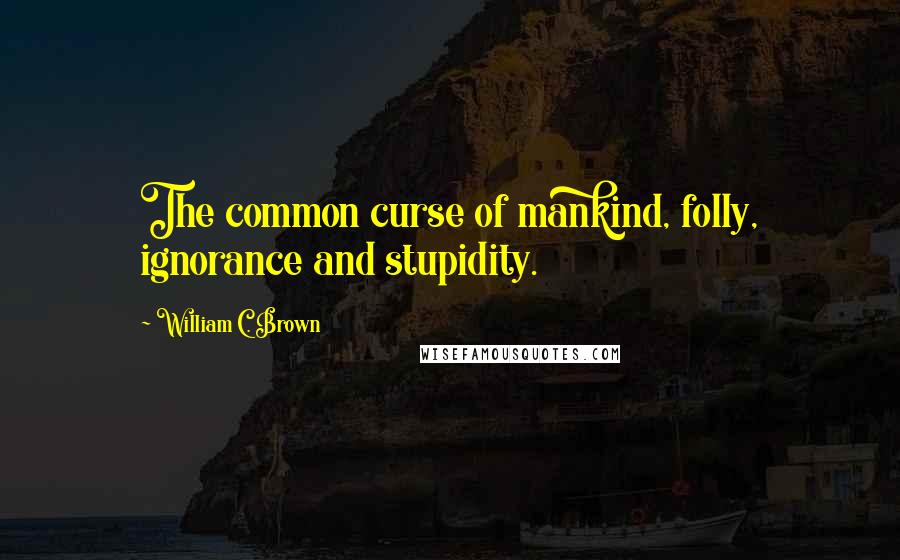 William C. Brown Quotes: The common curse of mankind, folly, ignorance and stupidity.