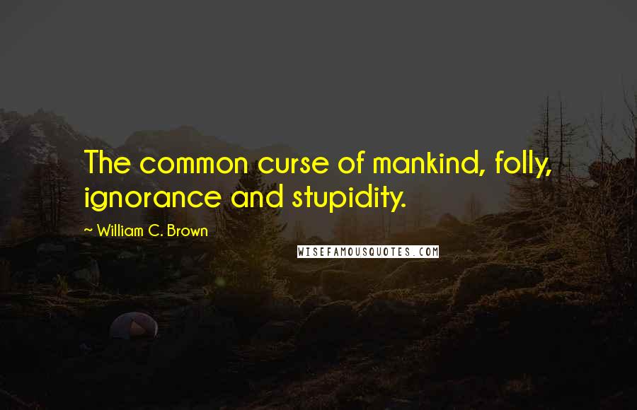 William C. Brown Quotes: The common curse of mankind, folly, ignorance and stupidity.