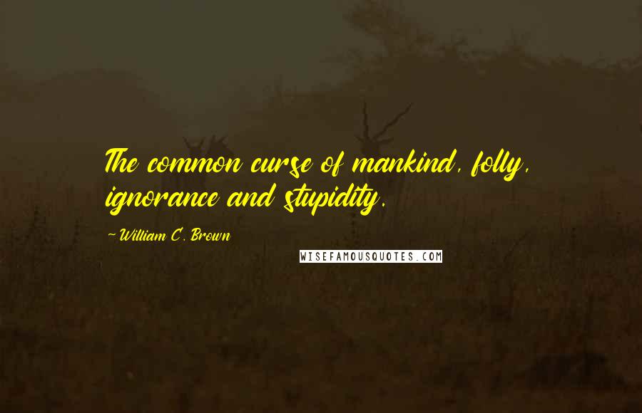 William C. Brown Quotes: The common curse of mankind, folly, ignorance and stupidity.