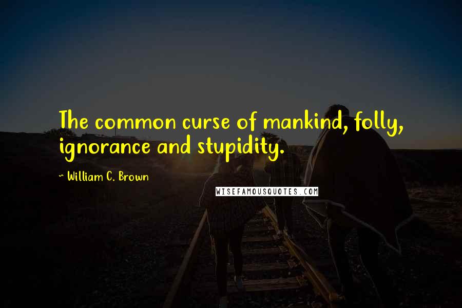 William C. Brown Quotes: The common curse of mankind, folly, ignorance and stupidity.