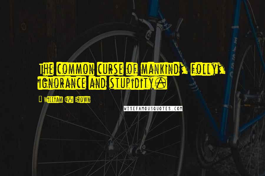 William C. Brown Quotes: The common curse of mankind, folly, ignorance and stupidity.