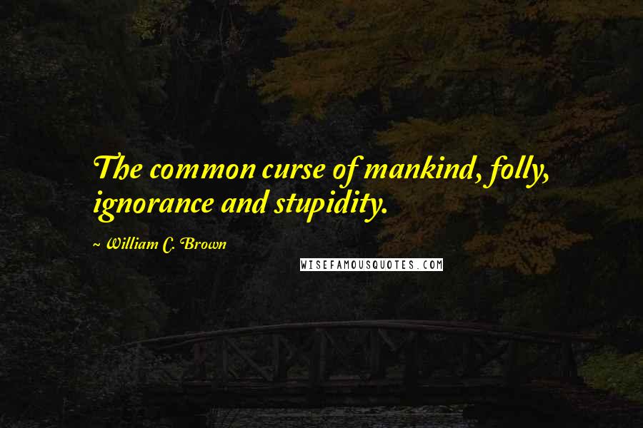 William C. Brown Quotes: The common curse of mankind, folly, ignorance and stupidity.