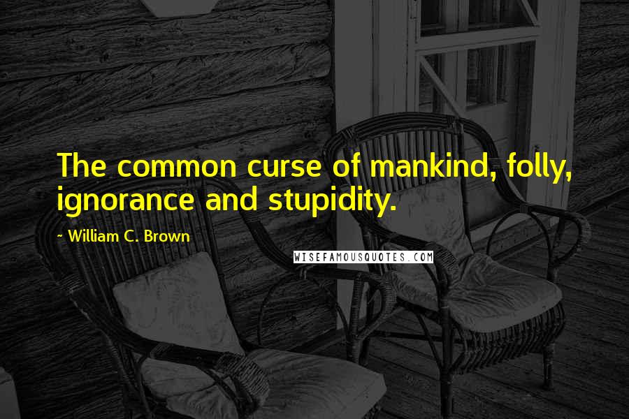 William C. Brown Quotes: The common curse of mankind, folly, ignorance and stupidity.