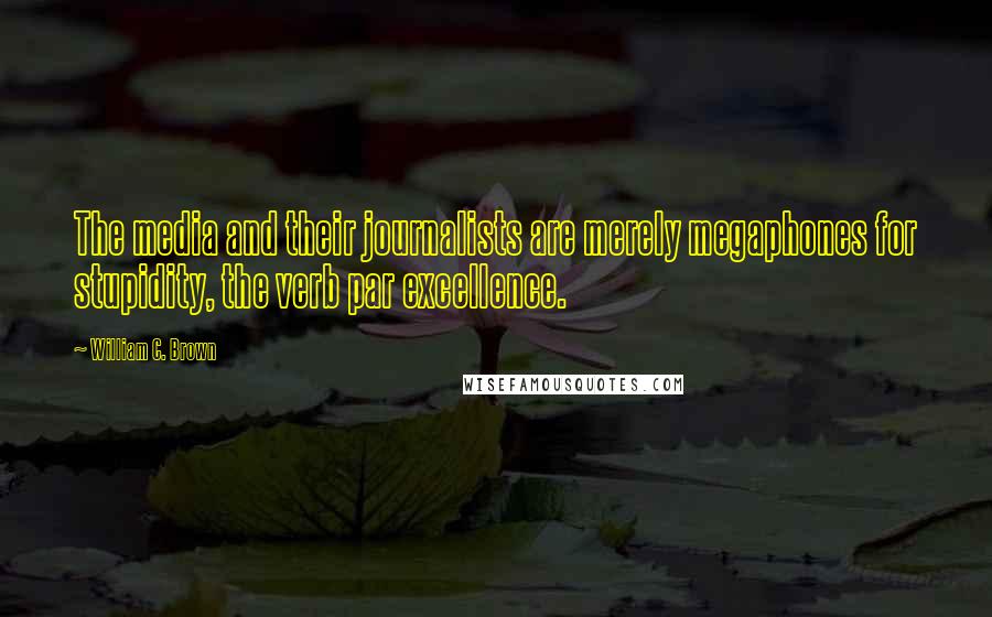 William C. Brown Quotes: The media and their journalists are merely megaphones for stupidity, the verb par excellence.