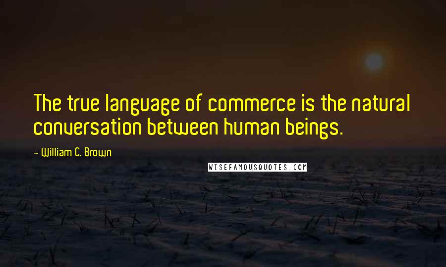 William C. Brown Quotes: The true language of commerce is the natural conversation between human beings.