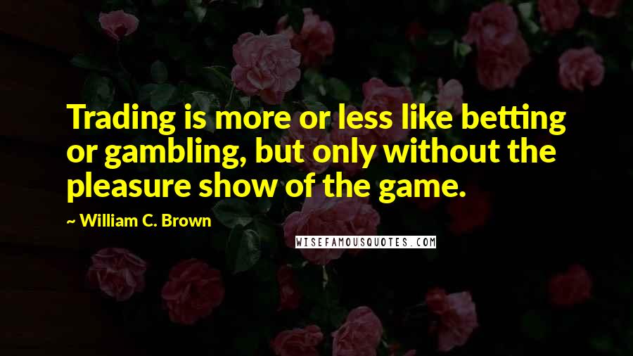 William C. Brown Quotes: Trading is more or less like betting or gambling, but only without the pleasure show of the game.