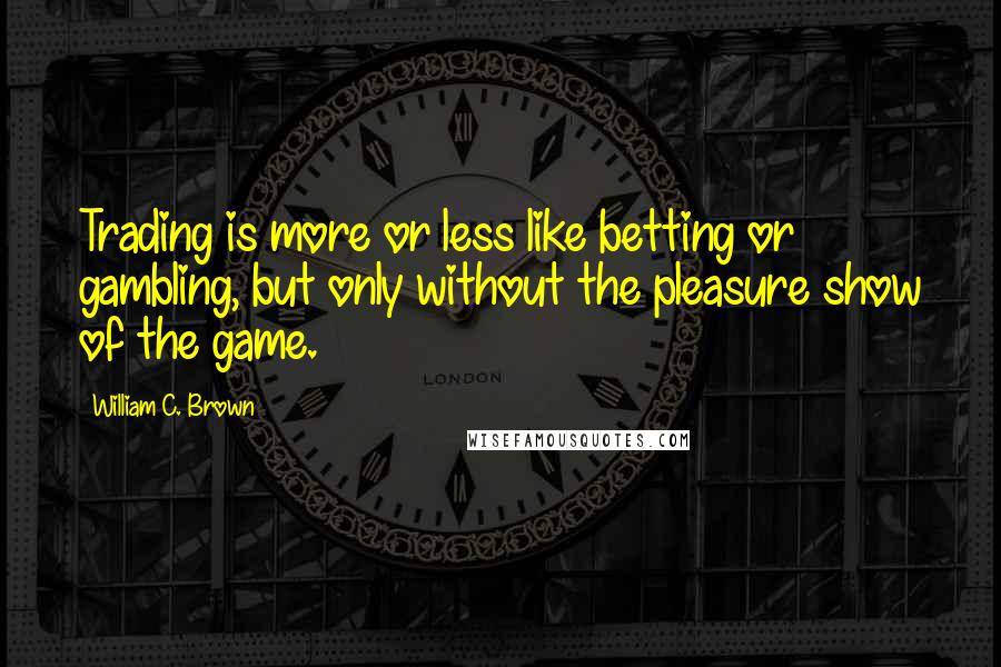 William C. Brown Quotes: Trading is more or less like betting or gambling, but only without the pleasure show of the game.