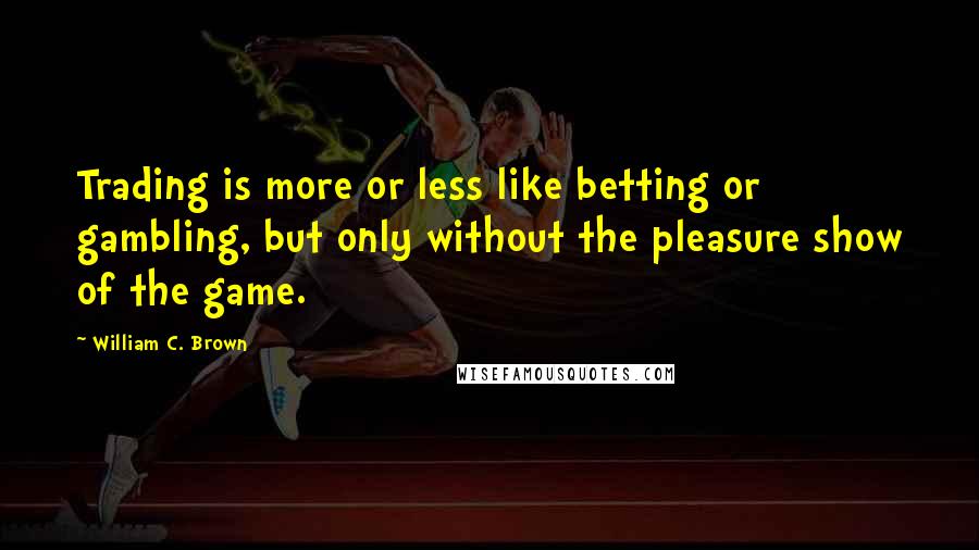 William C. Brown Quotes: Trading is more or less like betting or gambling, but only without the pleasure show of the game.