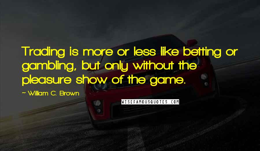 William C. Brown Quotes: Trading is more or less like betting or gambling, but only without the pleasure show of the game.