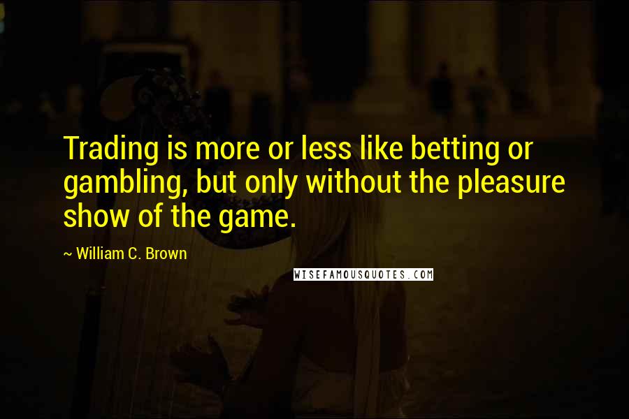 William C. Brown Quotes: Trading is more or less like betting or gambling, but only without the pleasure show of the game.