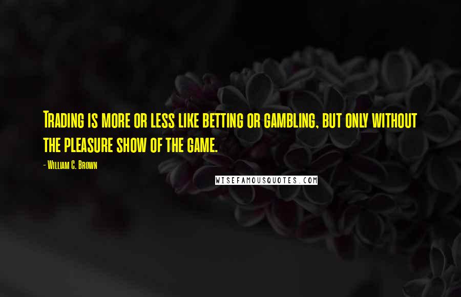 William C. Brown Quotes: Trading is more or less like betting or gambling, but only without the pleasure show of the game.