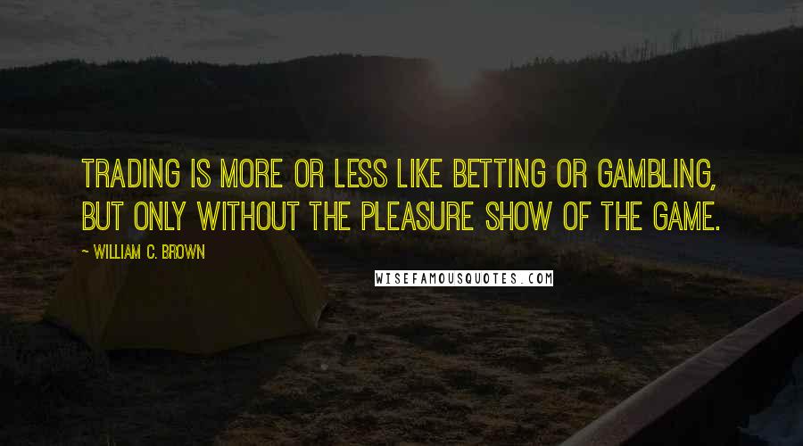 William C. Brown Quotes: Trading is more or less like betting or gambling, but only without the pleasure show of the game.