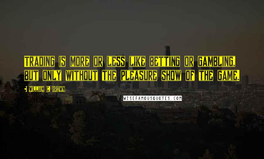 William C. Brown Quotes: Trading is more or less like betting or gambling, but only without the pleasure show of the game.