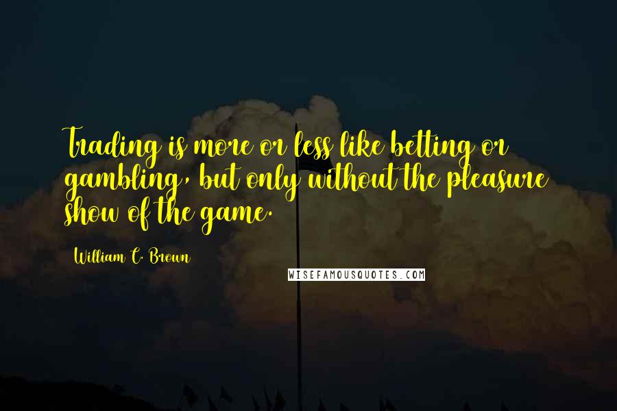 William C. Brown Quotes: Trading is more or less like betting or gambling, but only without the pleasure show of the game.