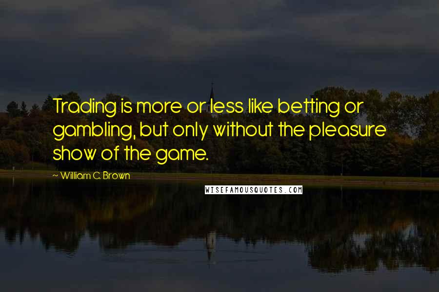 William C. Brown Quotes: Trading is more or less like betting or gambling, but only without the pleasure show of the game.