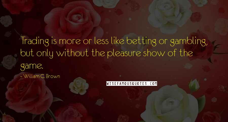William C. Brown Quotes: Trading is more or less like betting or gambling, but only without the pleasure show of the game.