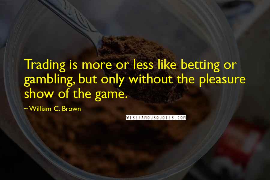 William C. Brown Quotes: Trading is more or less like betting or gambling, but only without the pleasure show of the game.