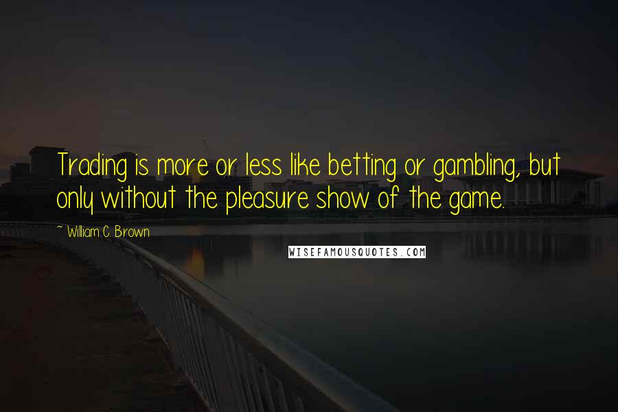 William C. Brown Quotes: Trading is more or less like betting or gambling, but only without the pleasure show of the game.